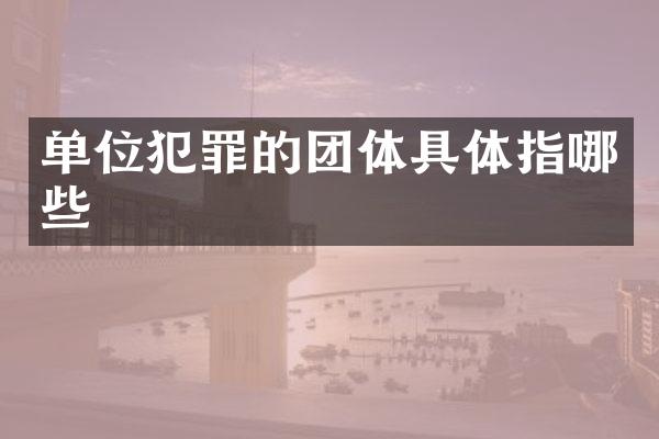 单位犯罪的团体具体指哪些