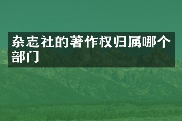 杂志社的著作权归属哪个部门