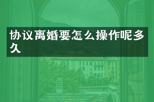 协议离婚要怎么操作呢多久