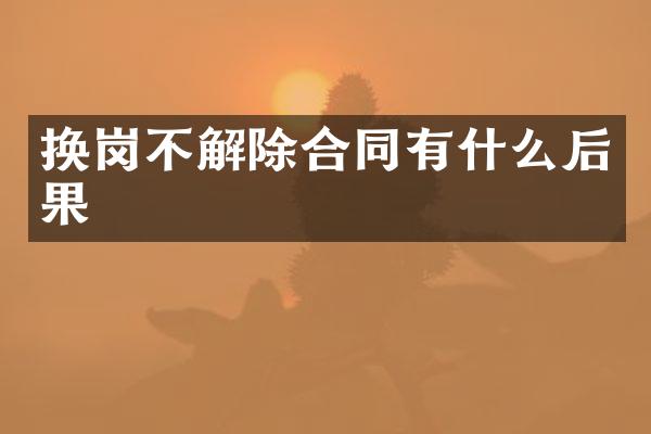 换岗不解除合同有什么后果
