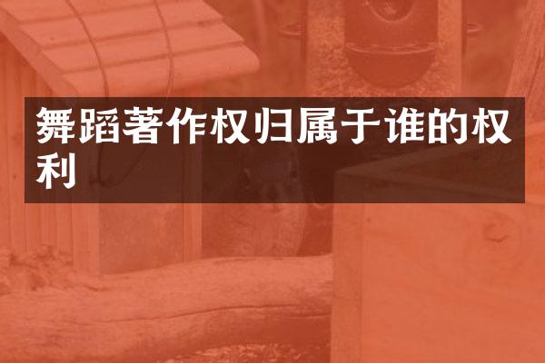 舞蹈著作权归属于谁的权利