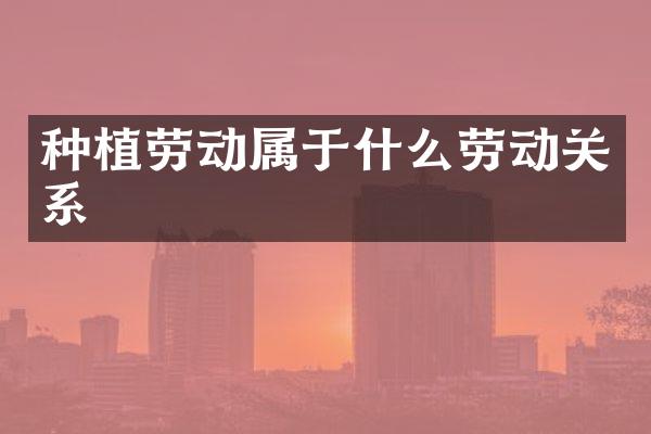 种植劳动属于什么劳动关系