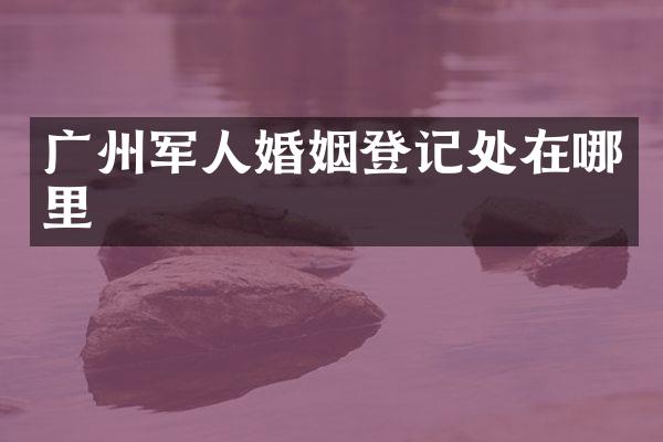 广州军人婚姻登记处在哪里