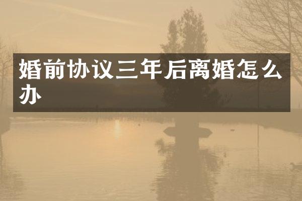 婚前协议三年后离婚怎么办
