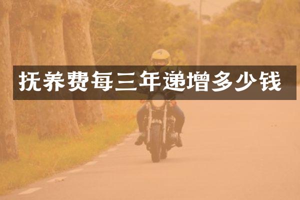 抚养费每三年递增多少钱