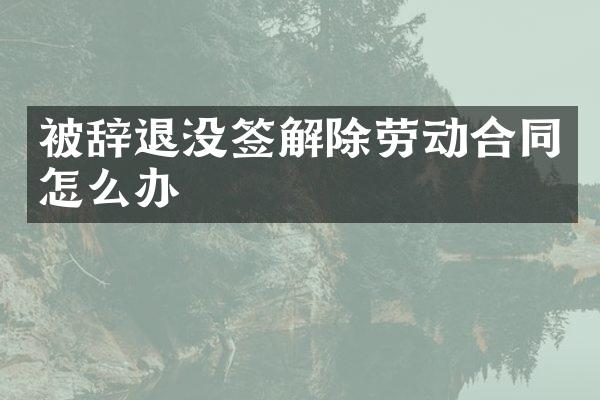 被辞退没签解除劳动合同怎么办