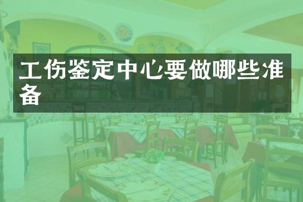 工伤鉴定中心要做哪些准备