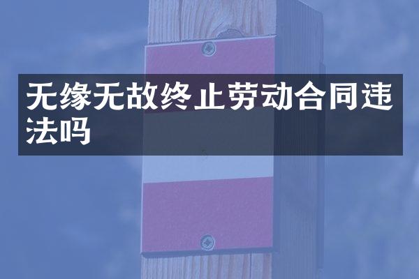 无缘无故终止劳动合同违法吗