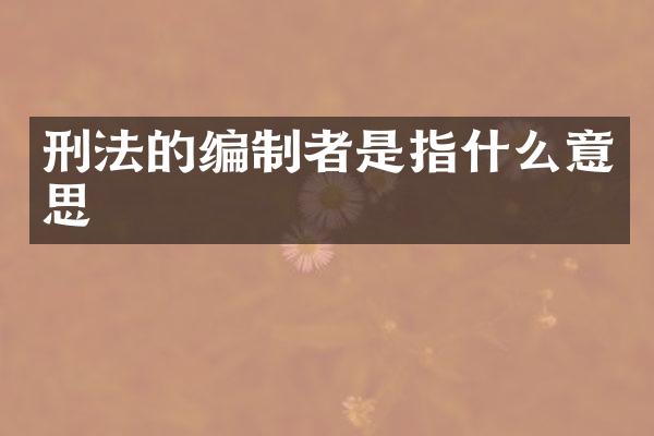 刑法的编制者是指什么意思