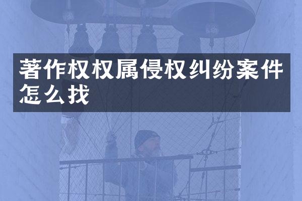 著作权权属侵权纠纷案件怎么找