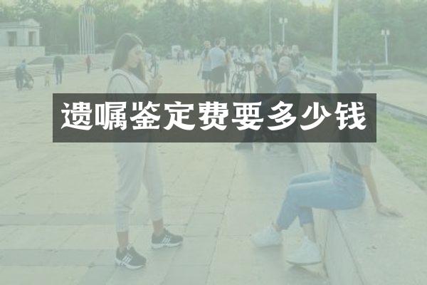 遗嘱鉴定费要多少钱