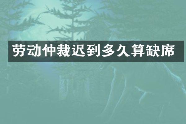 劳动仲裁迟到多久算缺席