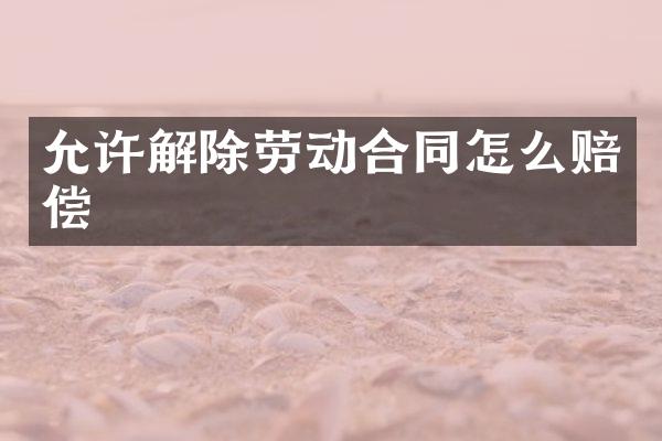 允许解除劳动合同怎么赔偿