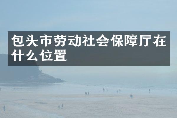 包头市劳动社会保障厅在什么位置