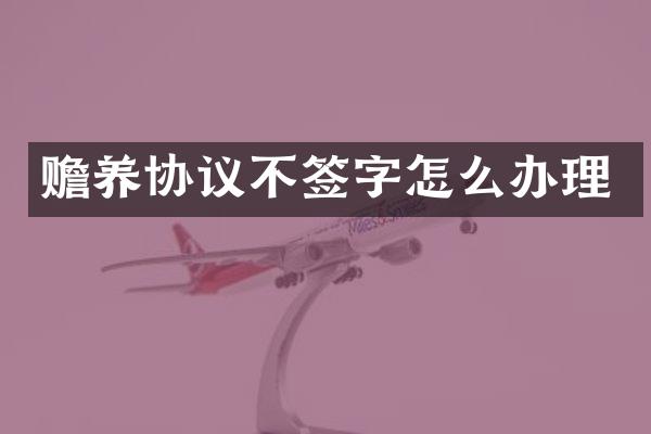 赡养协议不签字怎么办理