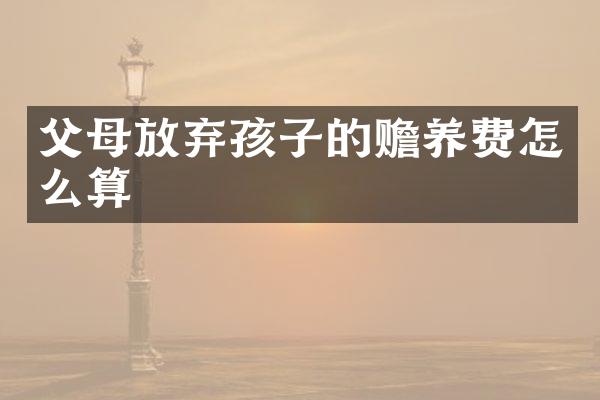 父母放弃孩子的赡养费怎么算