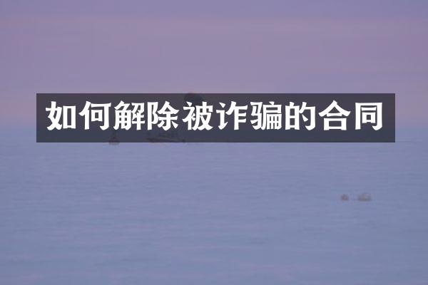 如何解除被诈骗的合同