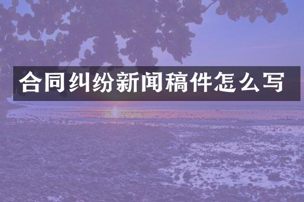 合同纠纷新闻稿件怎么写