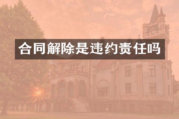 合同解除是违约责任吗
