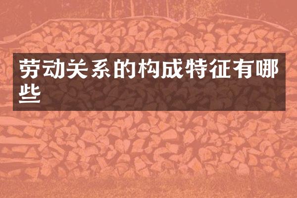 劳动关系的构成特征有哪些