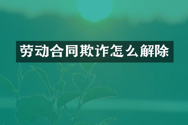 劳动合同欺诈怎么解除