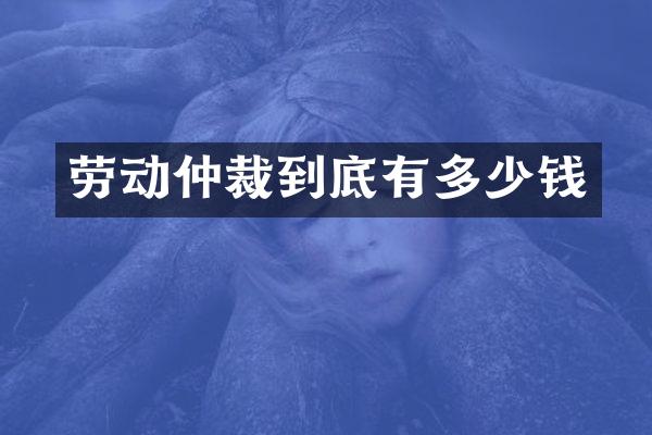 劳动仲裁到底有多少钱