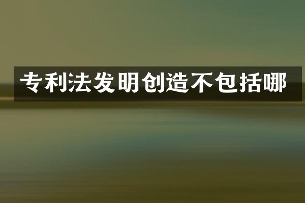 专利法发明创造不包括哪