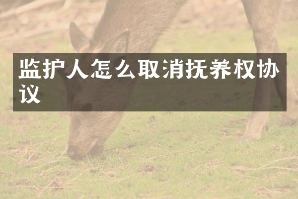 监护人怎么取消抚养权协议