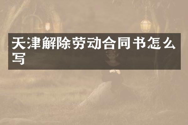 天津解除劳动合同书怎么写