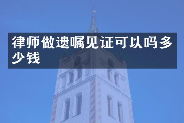 律师做遗嘱见证可以吗多少钱
