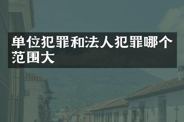 单位犯罪和法人犯罪哪个范围大