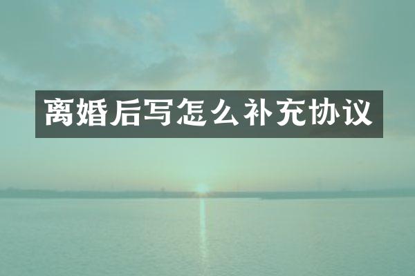 离婚后写怎么补充协议