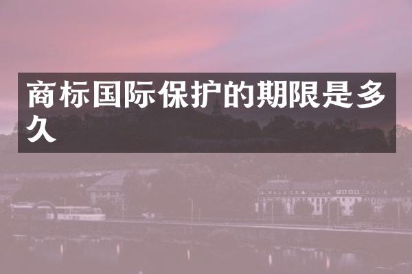 商标国际保护的期限是多久
