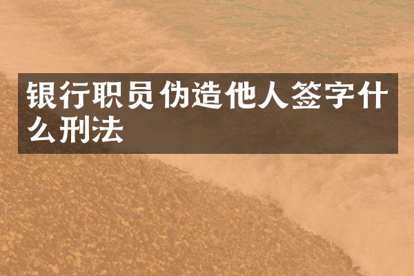 银行职员伪造他人签字什么刑法