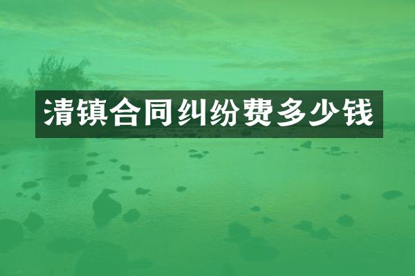 清镇合同纠纷费多少钱