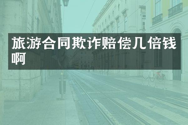 旅游合同欺诈赔偿几倍钱啊
