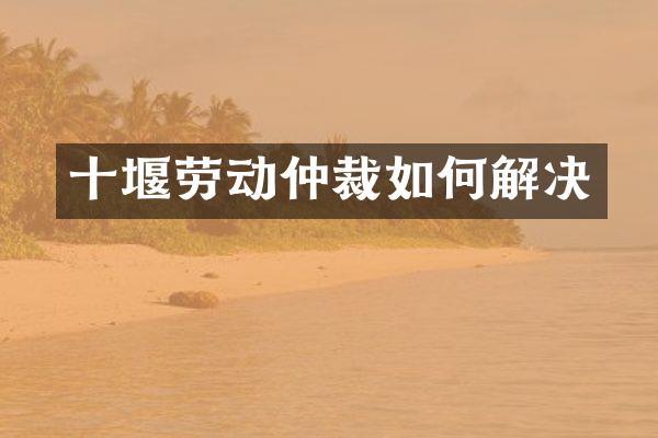 十堰劳动仲裁如何解决