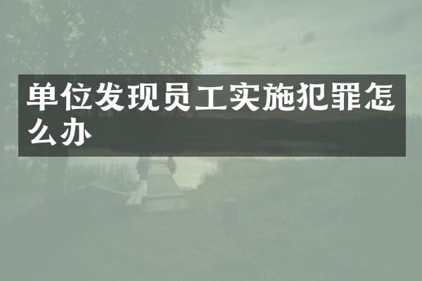 单位发现员工实施犯罪怎么办
