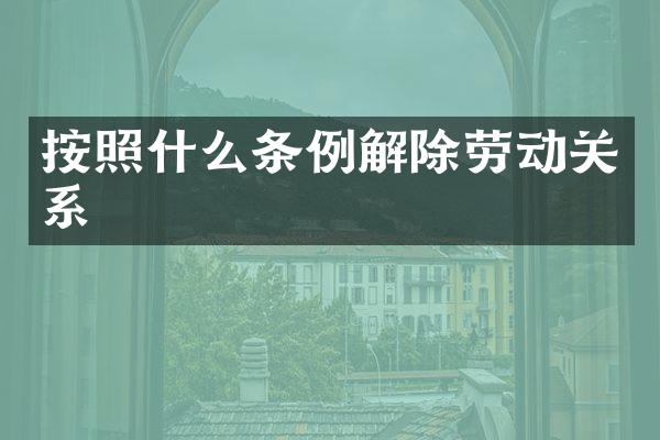 按照什么条例解除劳动关系