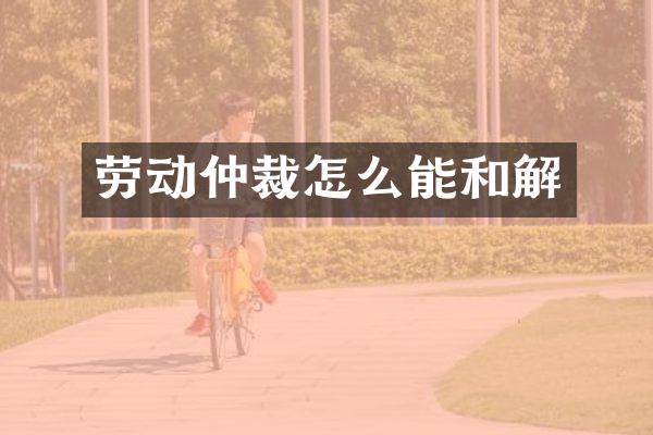 劳动仲裁怎么能和解