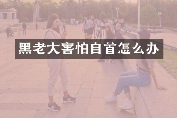 黑老大害怕自首怎么办