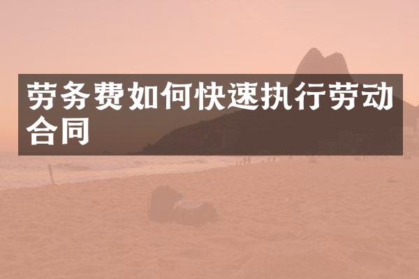 劳务费如何快速执行劳动合同