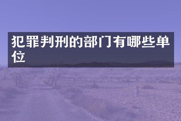 犯罪判刑的部门有哪些单位
