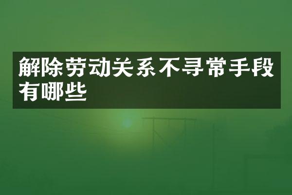 解除劳动关系不寻常手段有哪些