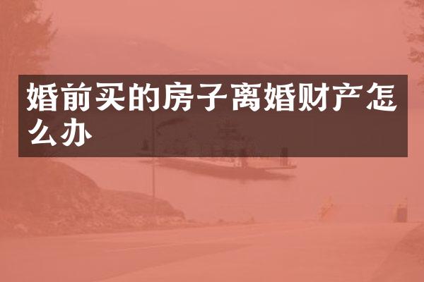 婚前买的房子离婚财产怎么办