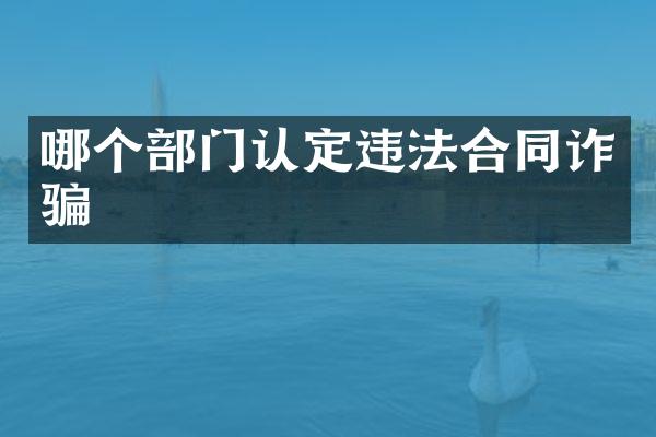 哪个部门认定违法合同诈骗