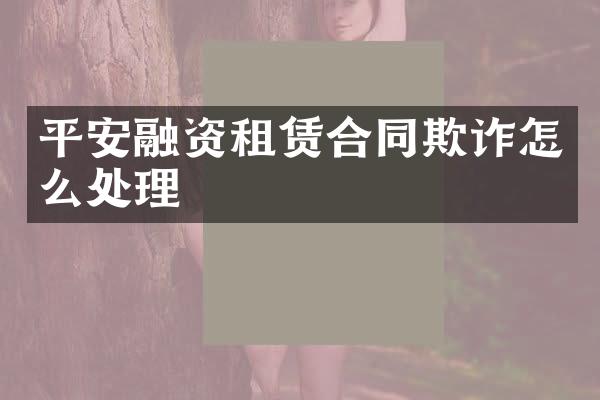 平安融资租赁合同欺诈怎么处理