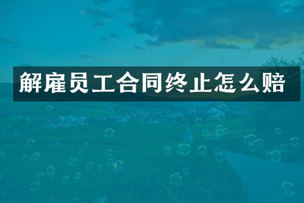 解雇员工合同终止怎么赔