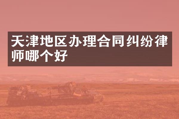 天津地区办理合同纠纷律师哪个好