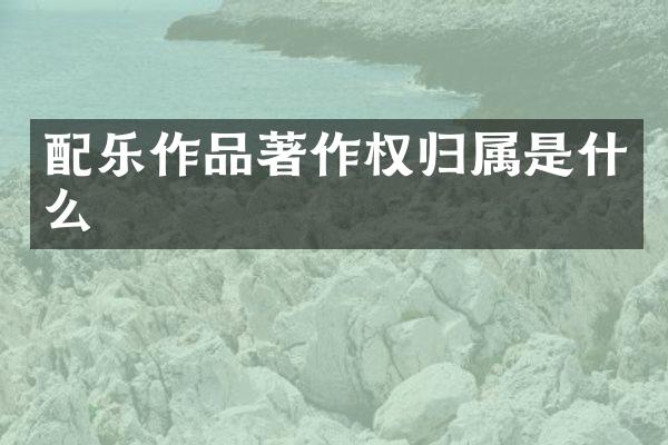 配乐作品著作权归属是什么